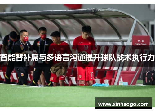 智能替补席与多语言沟通提升球队战术执行力